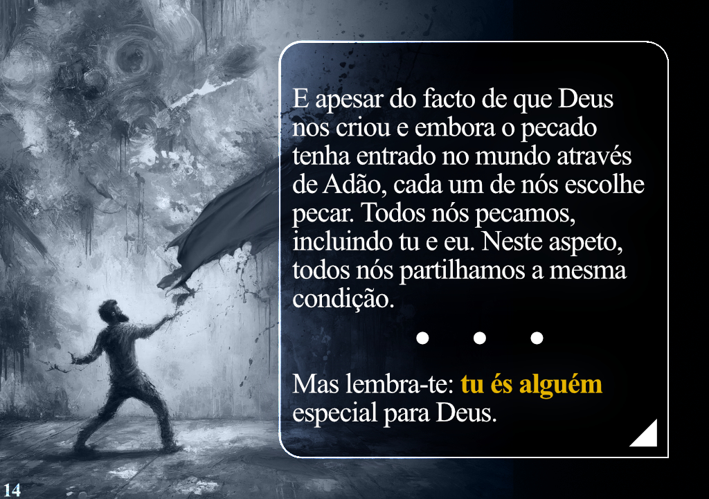 E apesar do facto de que Deus nos criou e embora o pecado tenha entrado no mundo através de Adão, cada um de nós escolhe pecar. Todos nós pecamos, incluindo tu e eu. Neste aspeto, todos nós partilhamos a mesma condição. ... Mas lembra-te: tu és alguém especial para Deus.